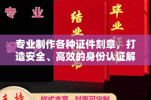 黄冈专业制作各种证件刻章，打造安全、高效的身份认证解决方案